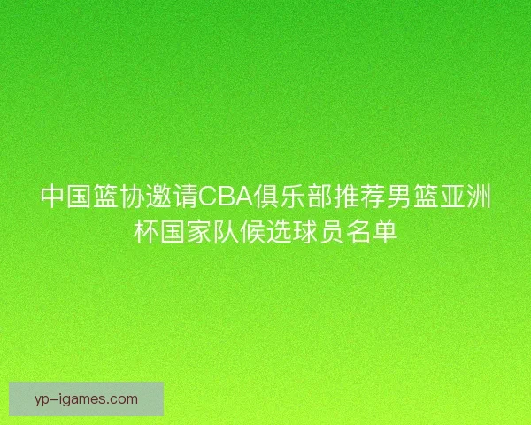 中国篮协邀请CBA俱乐部推荐男篮亚洲杯国家队候选球员名单 中国篮协邀请CBA俱乐部推荐男篮亚洲杯国家队候选球员名单