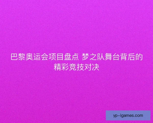 巴黎奥运会项目盘点 梦之队舞台背后的精彩竞技对决 巴黎奥运会项目盘点 梦之队舞台背后的精彩竞技对决