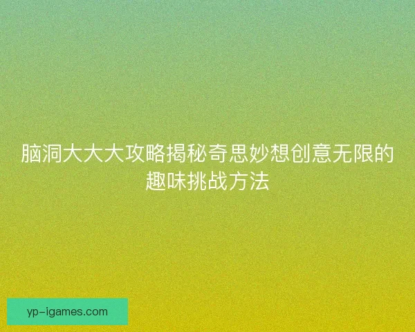 脑洞大大大攻略揭秘奇思妙想创意无限的趣味挑战方法 脑洞大大大攻略揭秘奇思妙想创意无限的趣味挑战方法