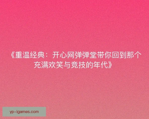 《重温经典：开心网弹弹堂带你回到那个充满欢笑与竞技的年代》