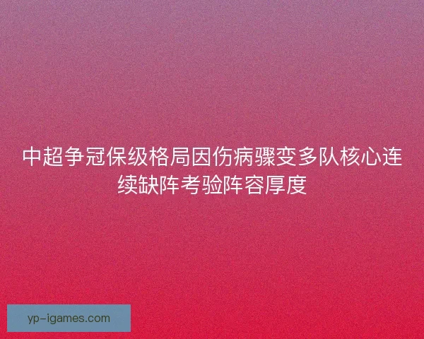 中超争冠保级格局因伤病骤变多队核心连续缺阵考验阵容厚度 中超争冠保级格局因伤病骤变多队核心连续缺阵考验阵容厚度
