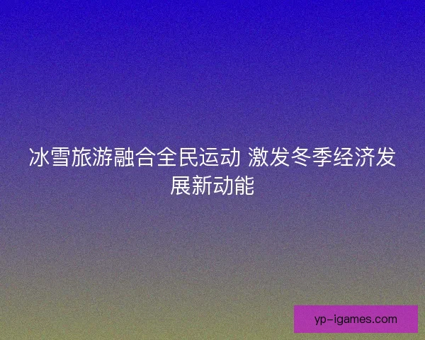 冰雪旅游融合全民运动 激发冬季经济发展新动能