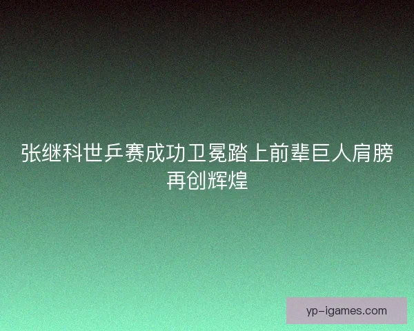 张继科世乒赛成功卫冕踏上前辈巨人肩膀再创辉煌