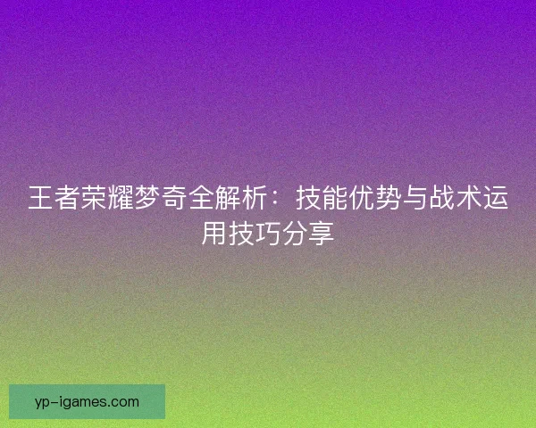 王者荣耀梦奇全解析:技能优势与战术运用技巧分享 王者荣耀梦奇全解析:技能优势与战术运用技巧分享