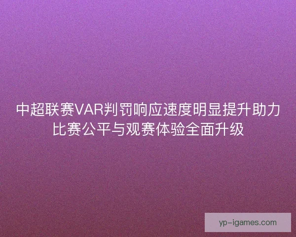 中超联赛VAR判罚响应速度明显提升助力比赛公平与观赛体验全面升级