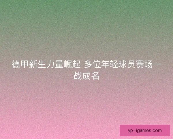 德甲新生力量崛起 多位年轻球员赛场一战成名 德甲新生力量崛起 多位年轻球员赛场一战成名