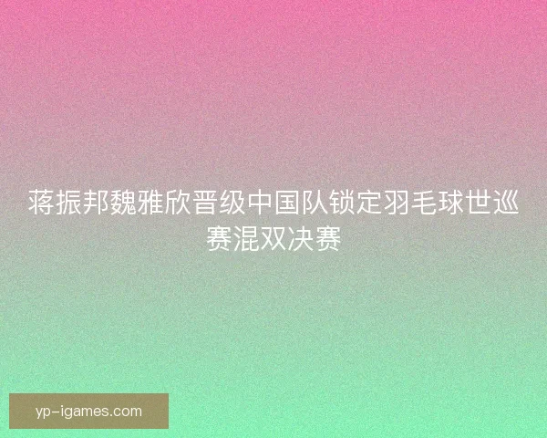 蒋振邦魏雅欣晋级中国队锁定羽毛球世巡赛混双决赛