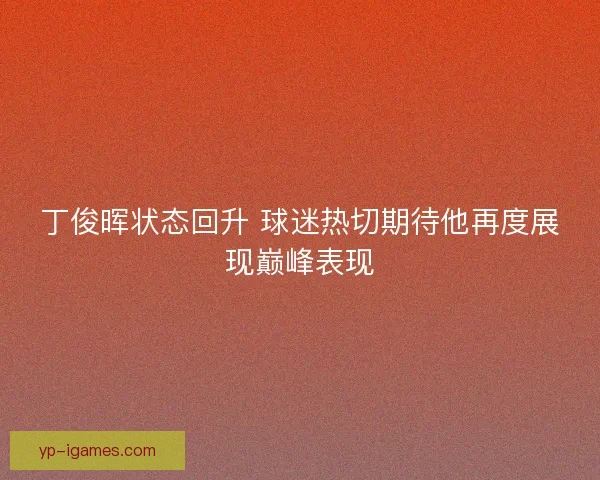 丁俊晖状态回升 球迷热切期待他再度展现巅峰表现 丁俊晖状态回升 球迷热切期待他再度展现巅峰表现