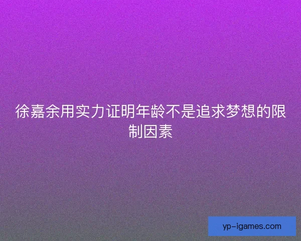 徐嘉余用实力证明年龄不是追求梦想的限制因素