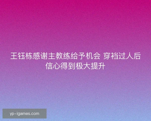 王钰栋感谢主教练给予机会 穿裆过人后信心得到极大提升