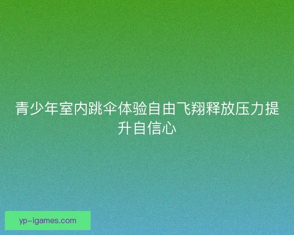 青少年室内跳伞体验自由飞翔释放压力提升自信心 青少年室内跳伞体验自由飞翔释放压力提升自信心