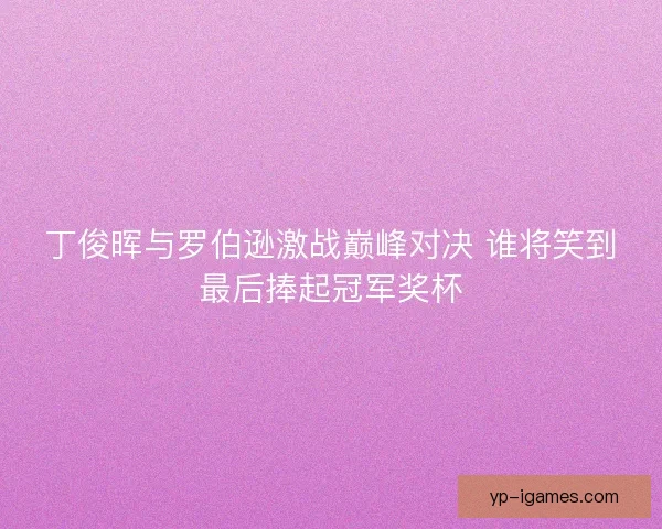 丁俊晖与罗伯逊激战巅峰对决 谁将笑到最后捧起冠军奖杯 丁俊晖与罗伯逊激战巅峰对决 谁将笑到最后捧起冠军奖杯
